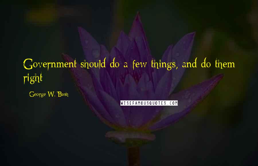 George W. Bush Quotes: Government should do a few things, and do them right