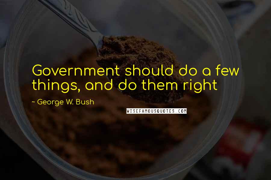 George W. Bush Quotes: Government should do a few things, and do them right