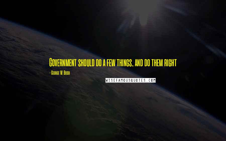 George W. Bush Quotes: Government should do a few things, and do them right