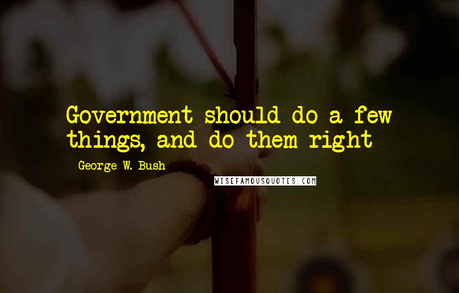 George W. Bush Quotes: Government should do a few things, and do them right