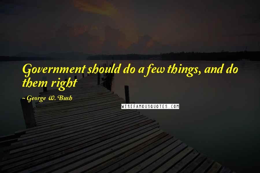 George W. Bush Quotes: Government should do a few things, and do them right