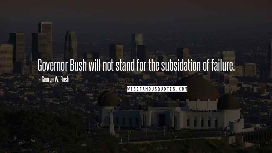 George W. Bush Quotes: Governor Bush will not stand for the subsidation of failure.