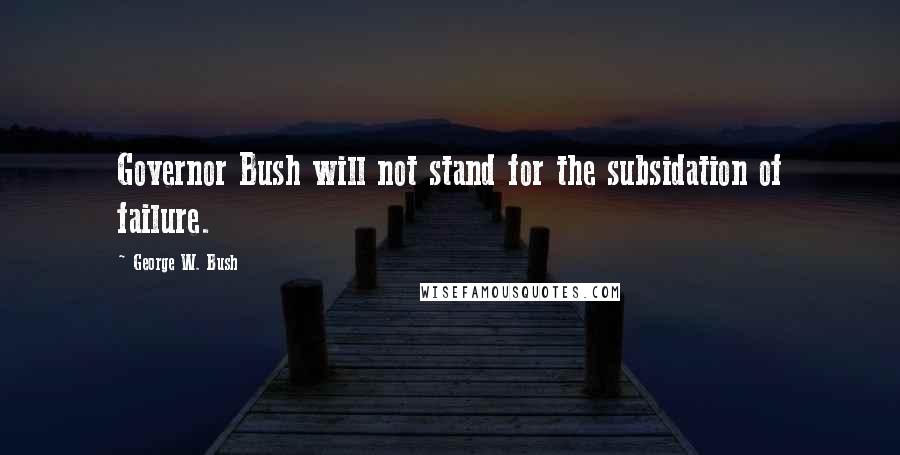 George W. Bush Quotes: Governor Bush will not stand for the subsidation of failure.