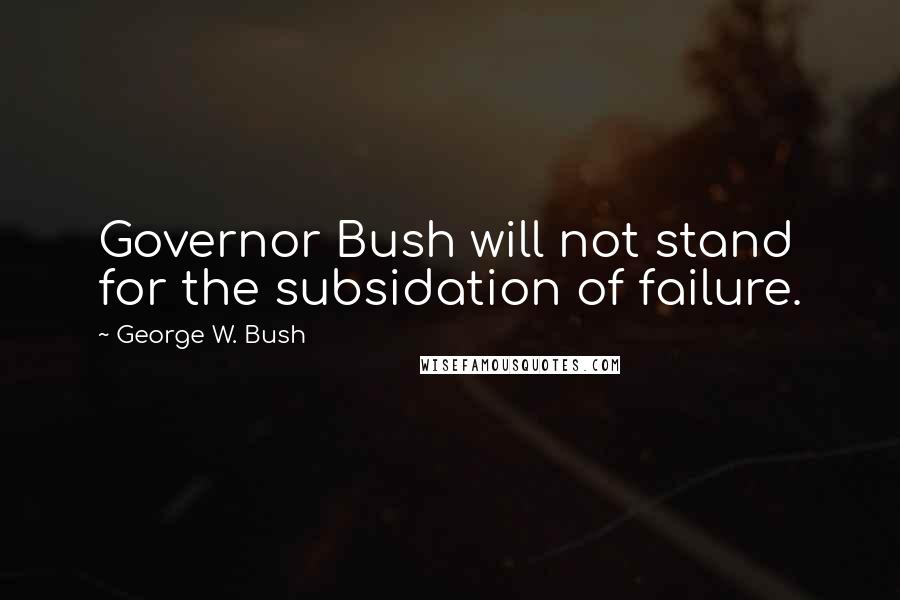 George W. Bush Quotes: Governor Bush will not stand for the subsidation of failure.