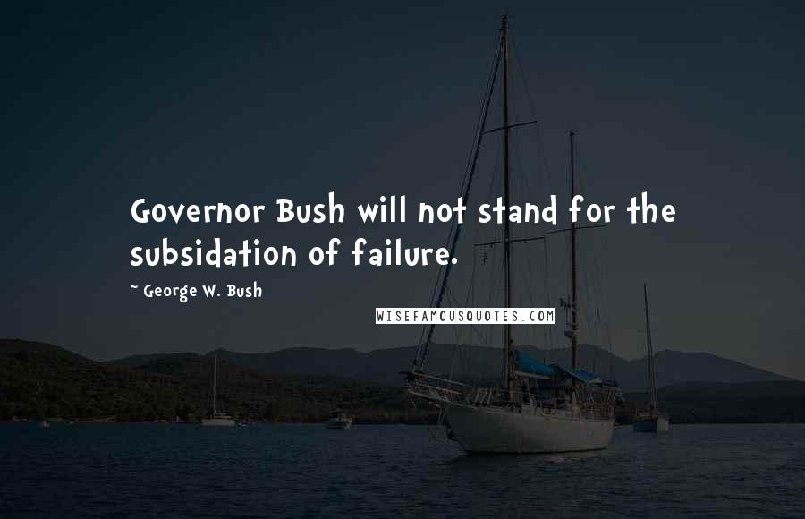 George W. Bush Quotes: Governor Bush will not stand for the subsidation of failure.