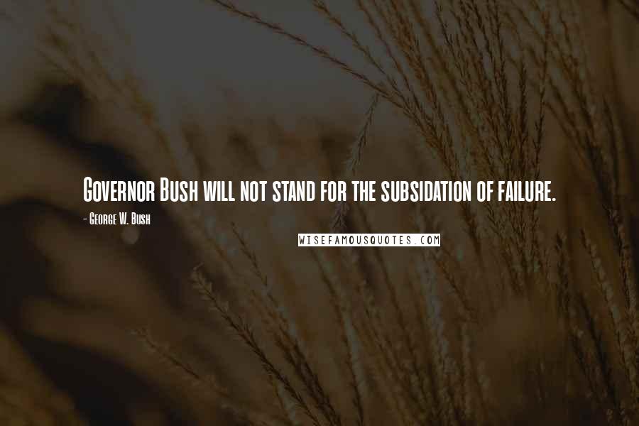 George W. Bush Quotes: Governor Bush will not stand for the subsidation of failure.