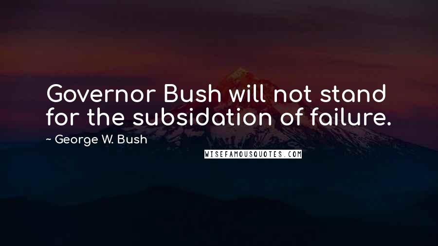 George W. Bush Quotes: Governor Bush will not stand for the subsidation of failure.