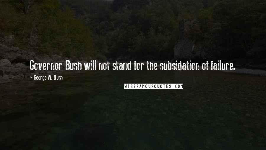 George W. Bush Quotes: Governor Bush will not stand for the subsidation of failure.
