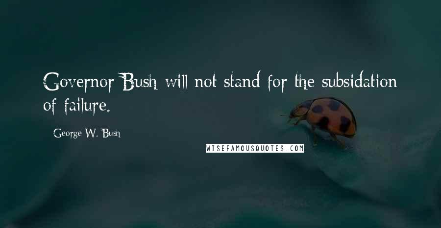 George W. Bush Quotes: Governor Bush will not stand for the subsidation of failure.