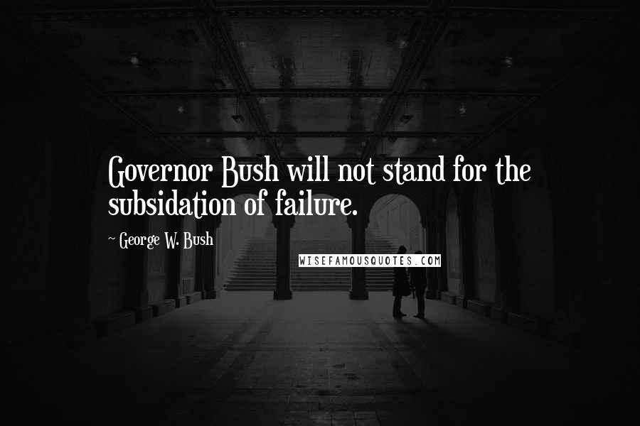 George W. Bush Quotes: Governor Bush will not stand for the subsidation of failure.