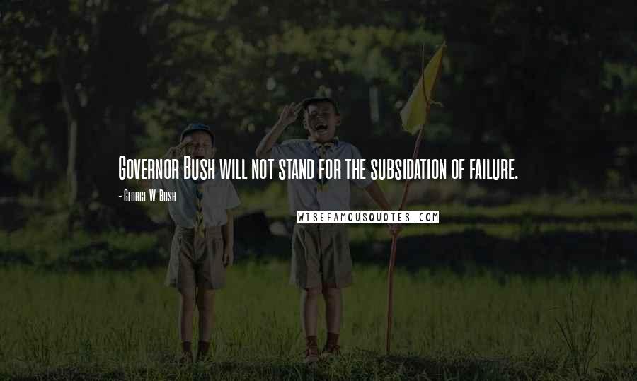 George W. Bush Quotes: Governor Bush will not stand for the subsidation of failure.