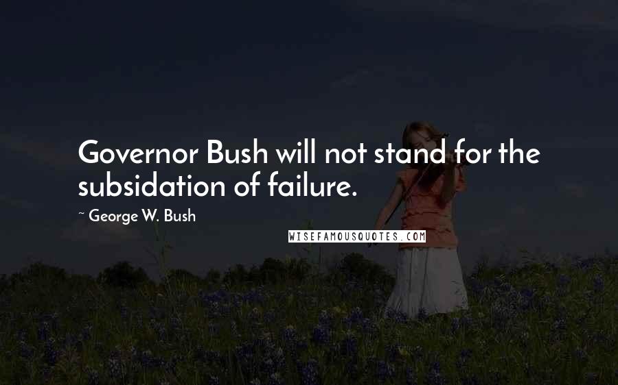 George W. Bush Quotes: Governor Bush will not stand for the subsidation of failure.