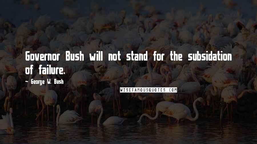 George W. Bush Quotes: Governor Bush will not stand for the subsidation of failure.