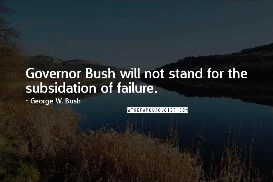 George W. Bush Quotes: Governor Bush will not stand for the subsidation of failure.