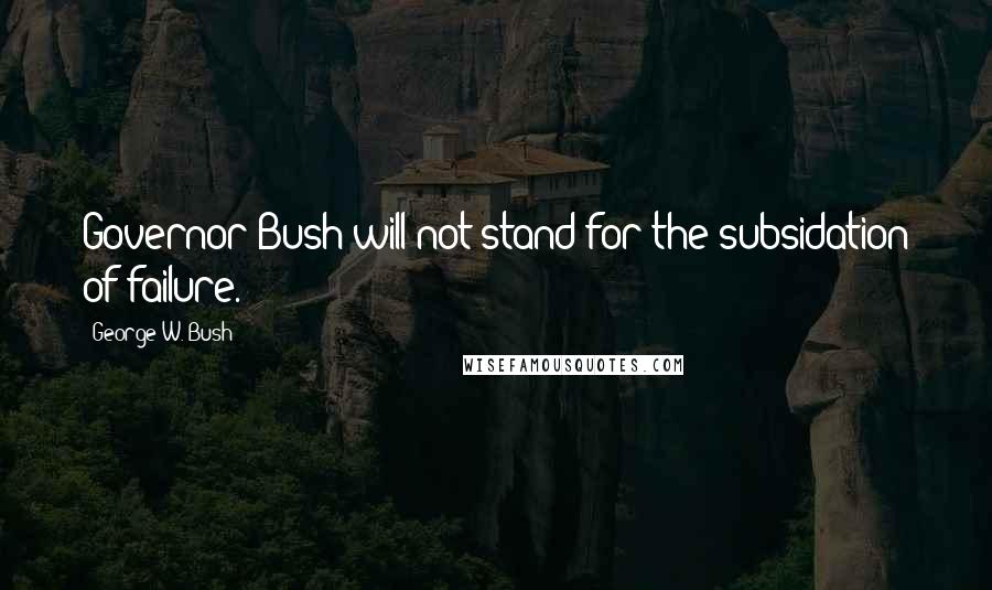 George W. Bush Quotes: Governor Bush will not stand for the subsidation of failure.