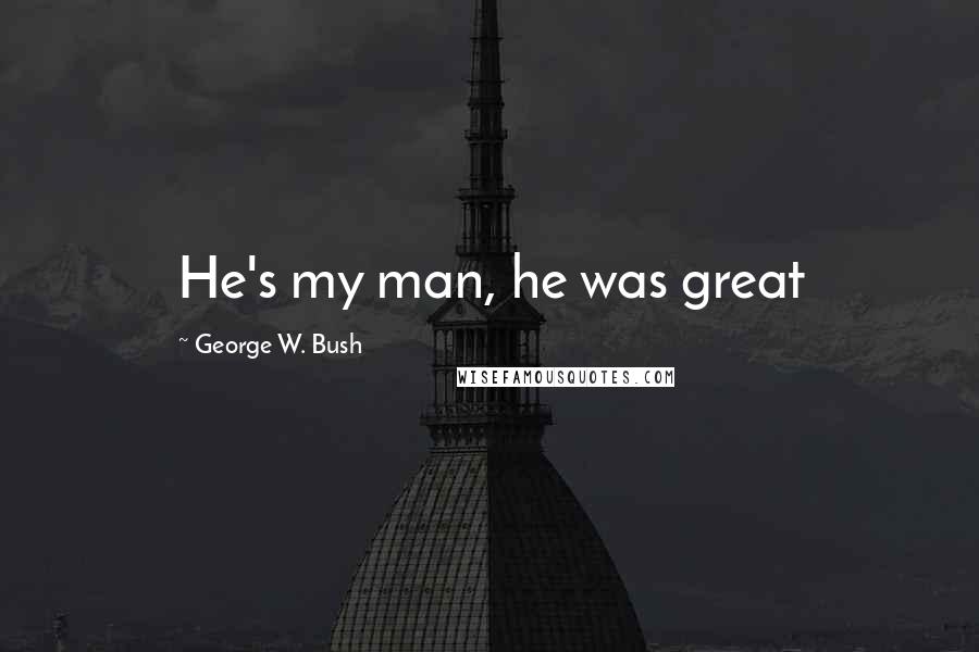 George W. Bush Quotes: He's my man, he was great