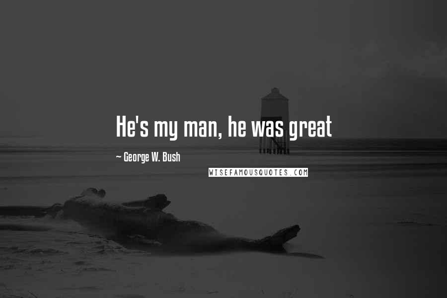 George W. Bush Quotes: He's my man, he was great