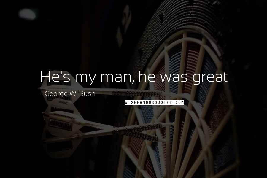 George W. Bush Quotes: He's my man, he was great