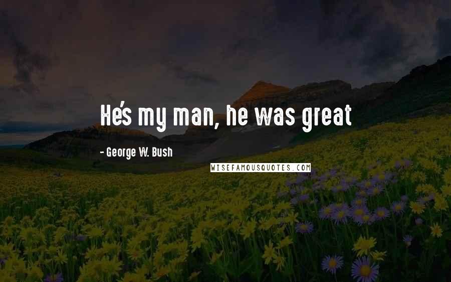 George W. Bush Quotes: He's my man, he was great