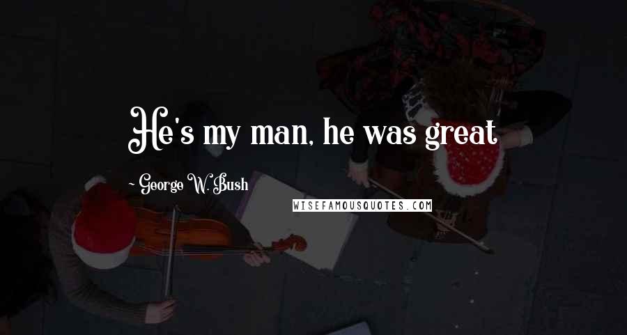 George W. Bush Quotes: He's my man, he was great