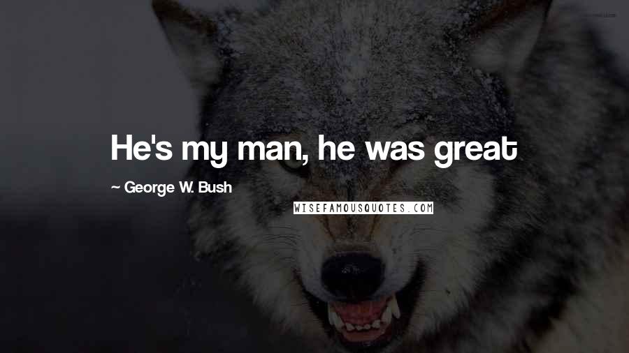 George W. Bush Quotes: He's my man, he was great