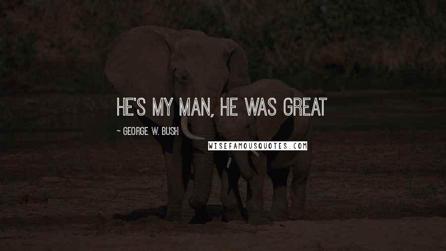 George W. Bush Quotes: He's my man, he was great