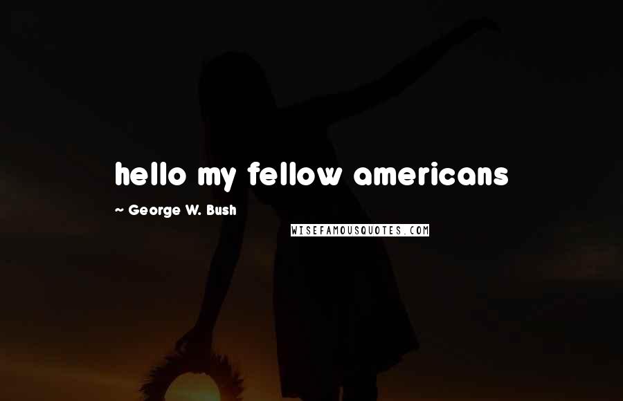 George W. Bush Quotes: hello my fellow americans