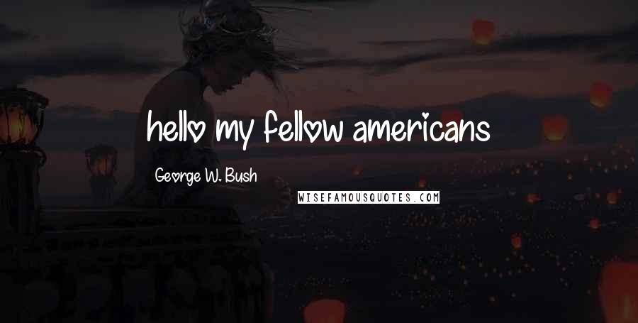 George W. Bush Quotes: hello my fellow americans