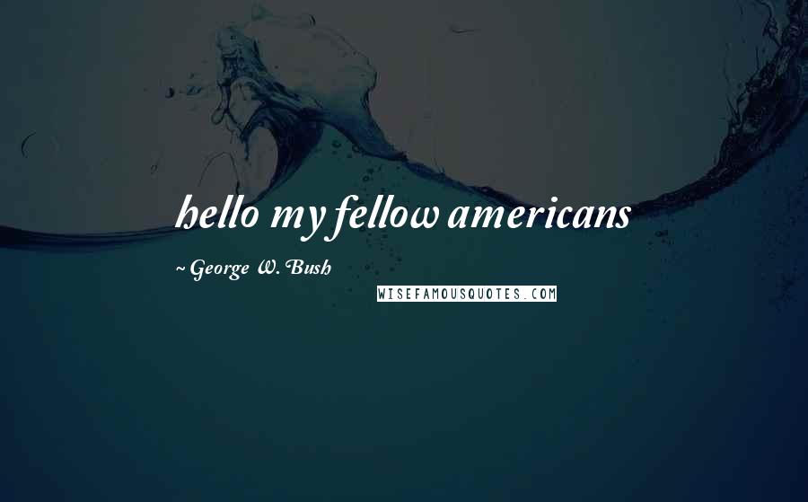George W. Bush Quotes: hello my fellow americans