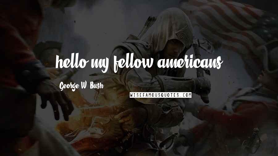 George W. Bush Quotes: hello my fellow americans
