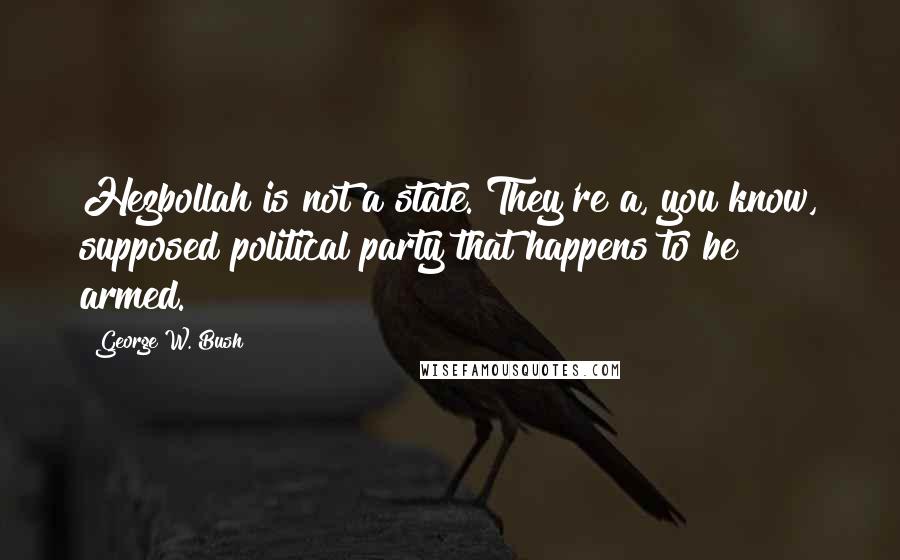 George W. Bush Quotes: Hezbollah is not a state. They're a, you know, supposed political party that happens to be armed.