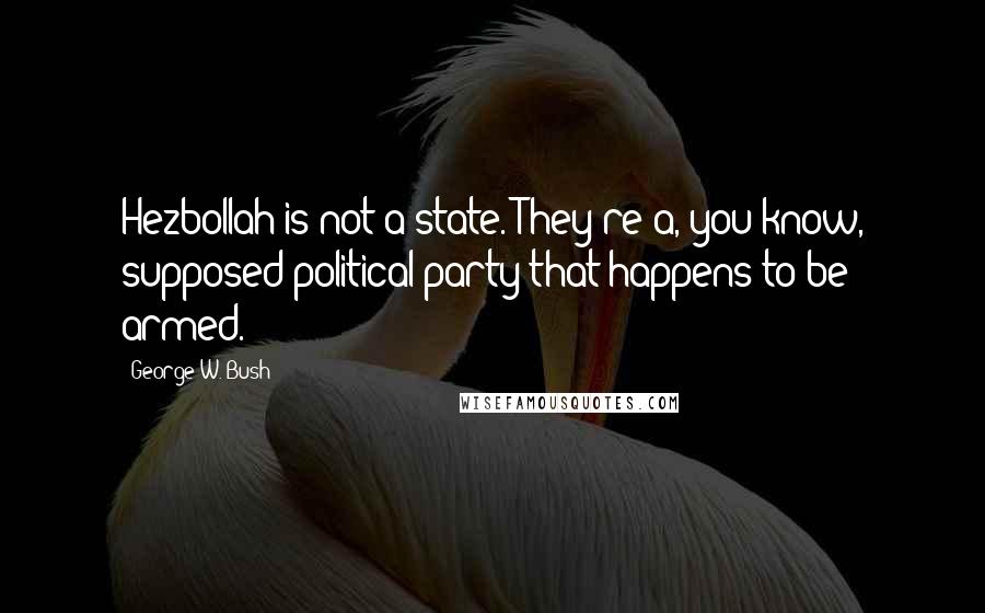 George W. Bush Quotes: Hezbollah is not a state. They're a, you know, supposed political party that happens to be armed.