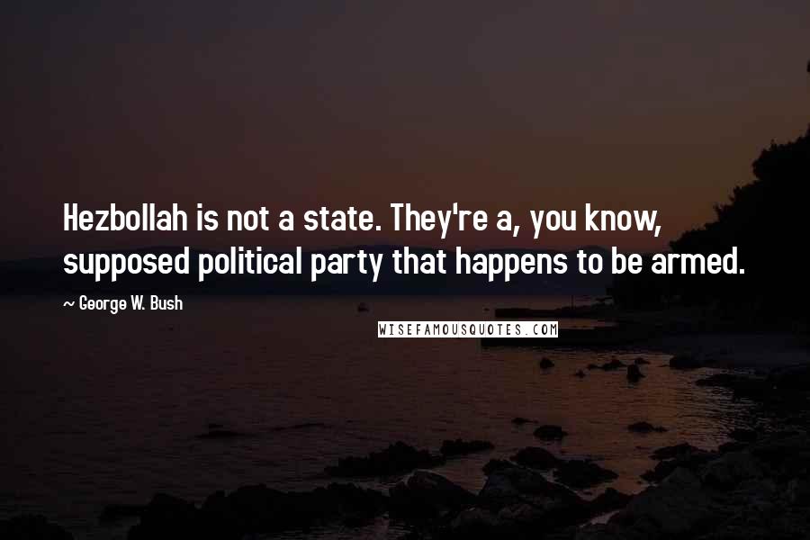 George W. Bush Quotes: Hezbollah is not a state. They're a, you know, supposed political party that happens to be armed.