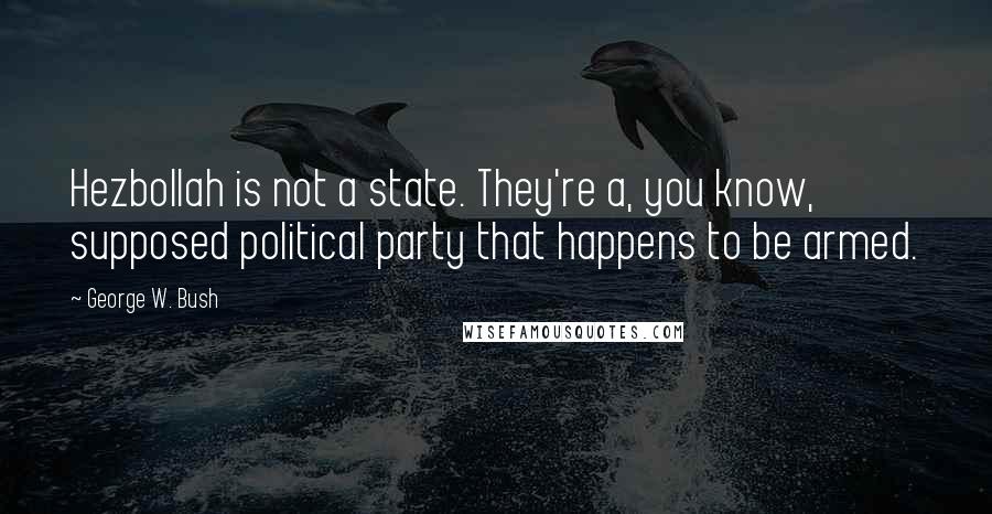 George W. Bush Quotes: Hezbollah is not a state. They're a, you know, supposed political party that happens to be armed.