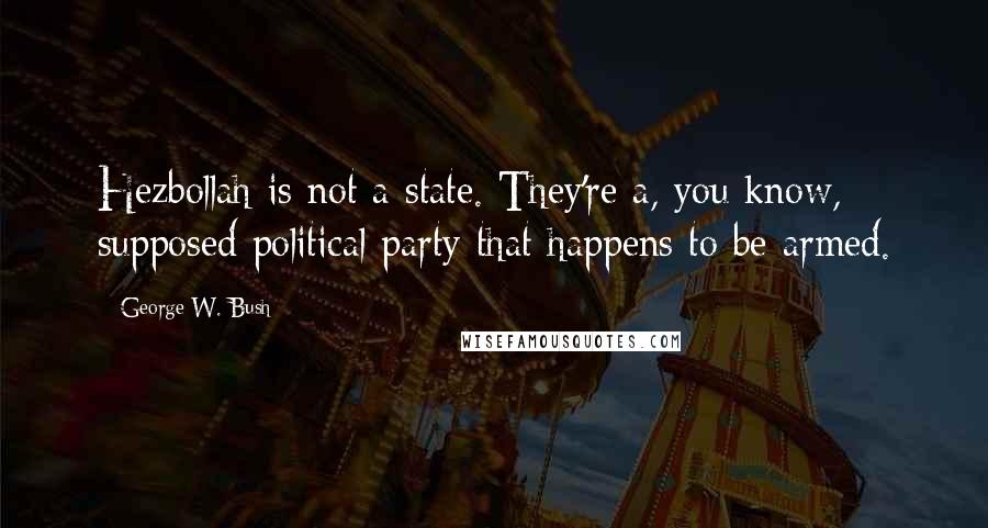 George W. Bush Quotes: Hezbollah is not a state. They're a, you know, supposed political party that happens to be armed.