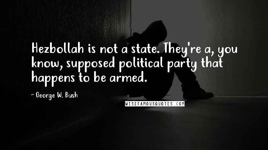 George W. Bush Quotes: Hezbollah is not a state. They're a, you know, supposed political party that happens to be armed.