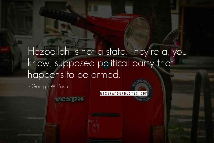 George W. Bush Quotes: Hezbollah is not a state. They're a, you know, supposed political party that happens to be armed.