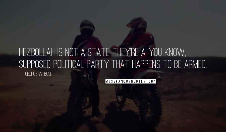 George W. Bush Quotes: Hezbollah is not a state. They're a, you know, supposed political party that happens to be armed.