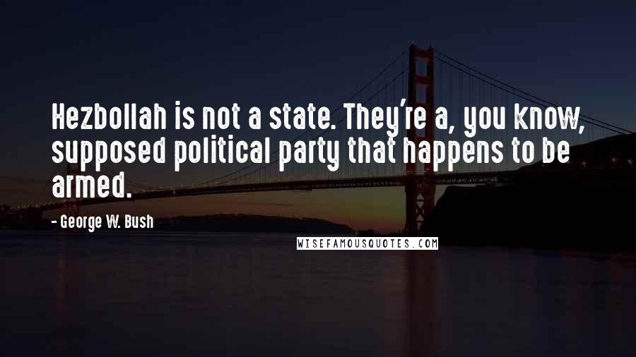 George W. Bush Quotes: Hezbollah is not a state. They're a, you know, supposed political party that happens to be armed.
