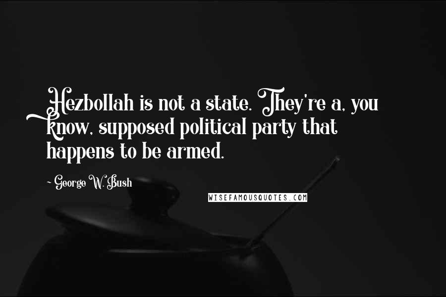 George W. Bush Quotes: Hezbollah is not a state. They're a, you know, supposed political party that happens to be armed.
