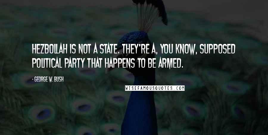 George W. Bush Quotes: Hezbollah is not a state. They're a, you know, supposed political party that happens to be armed.