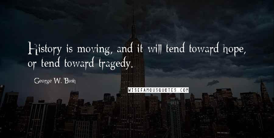 George W. Bush Quotes: History is moving, and it will tend toward hope, or tend toward tragedy.