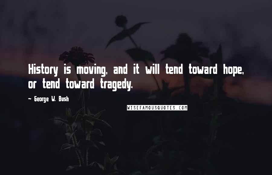 George W. Bush Quotes: History is moving, and it will tend toward hope, or tend toward tragedy.