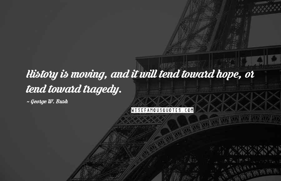 George W. Bush Quotes: History is moving, and it will tend toward hope, or tend toward tragedy.