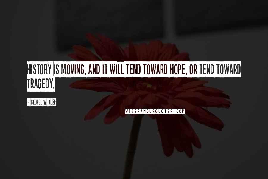 George W. Bush Quotes: History is moving, and it will tend toward hope, or tend toward tragedy.