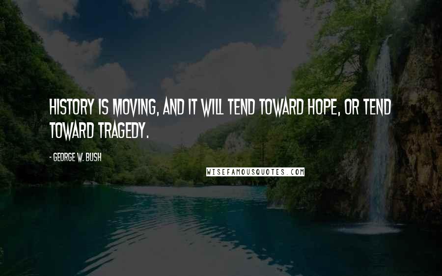 George W. Bush Quotes: History is moving, and it will tend toward hope, or tend toward tragedy.