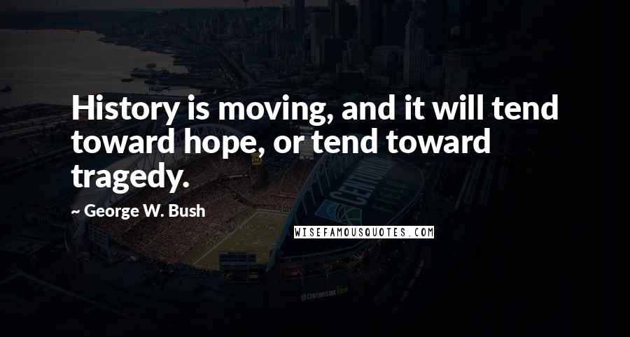 George W. Bush Quotes: History is moving, and it will tend toward hope, or tend toward tragedy.