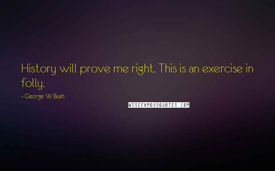 George W. Bush Quotes: History will prove me right. This is an exercise in folly.