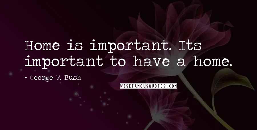 George W. Bush Quotes: Home is important. Its important to have a home.