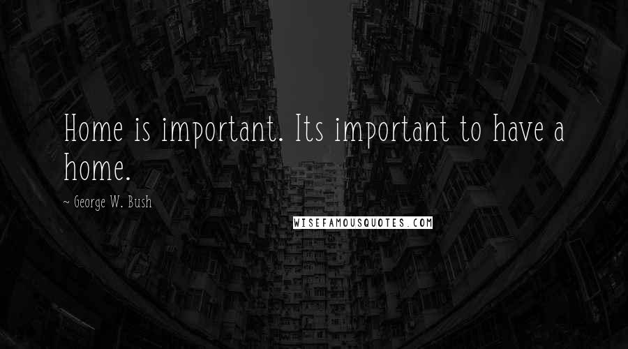 George W. Bush Quotes: Home is important. Its important to have a home.